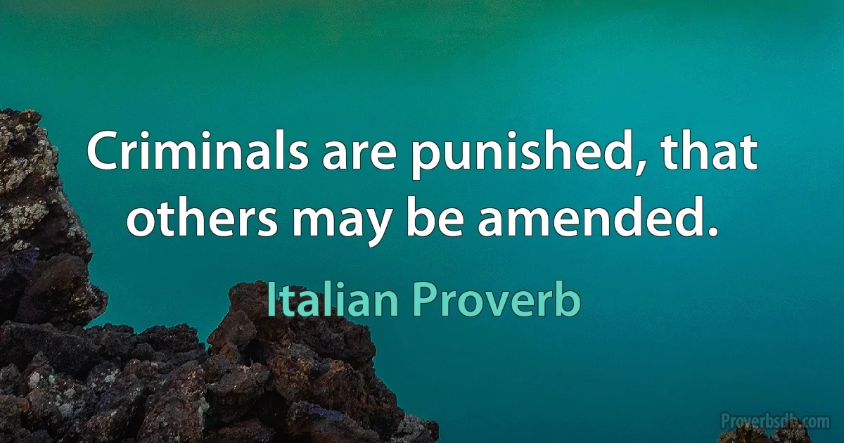 Criminals are punished, that others may be amended. (Italian Proverb)