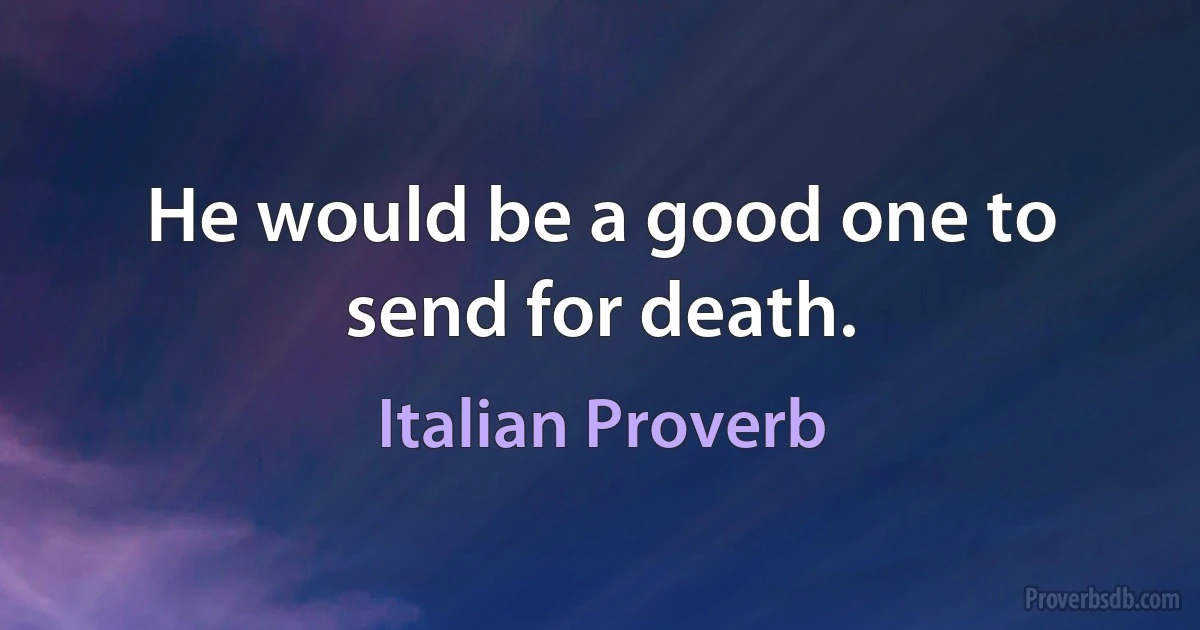 He would be a good one to send for death. (Italian Proverb)