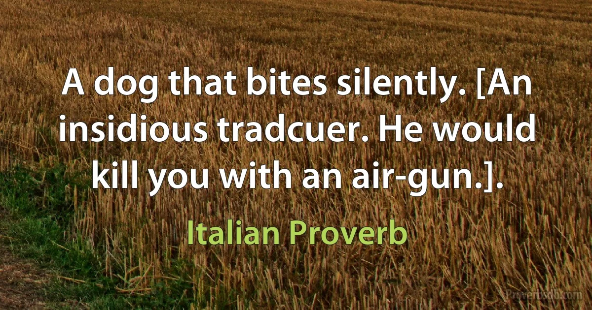 A dog that bites silently. [An insidious tradcuer. He would kill you with an air-gun.]. (Italian Proverb)