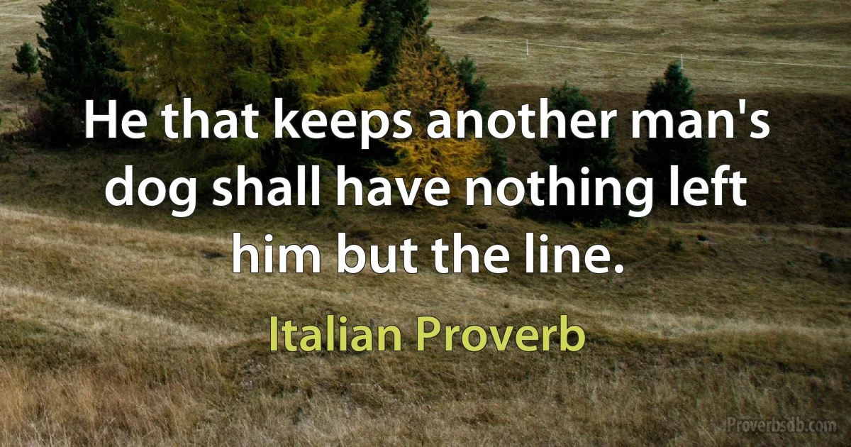 He that keeps another man's dog shall have nothing left him but the line. (Italian Proverb)