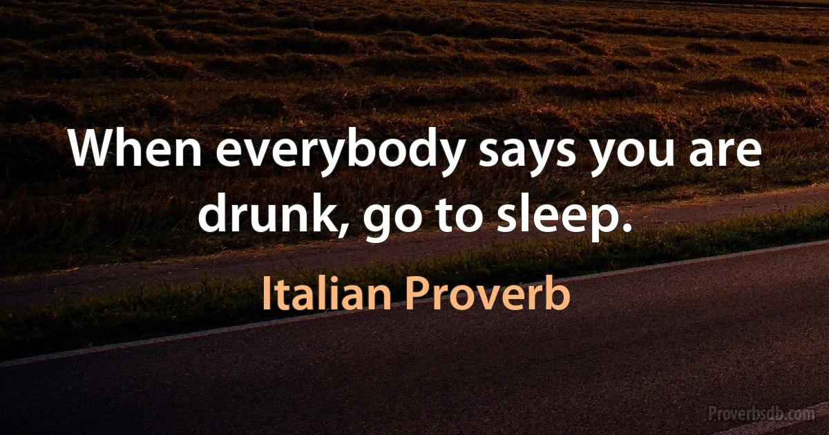 When everybody says you are drunk, go to sleep. (Italian Proverb)