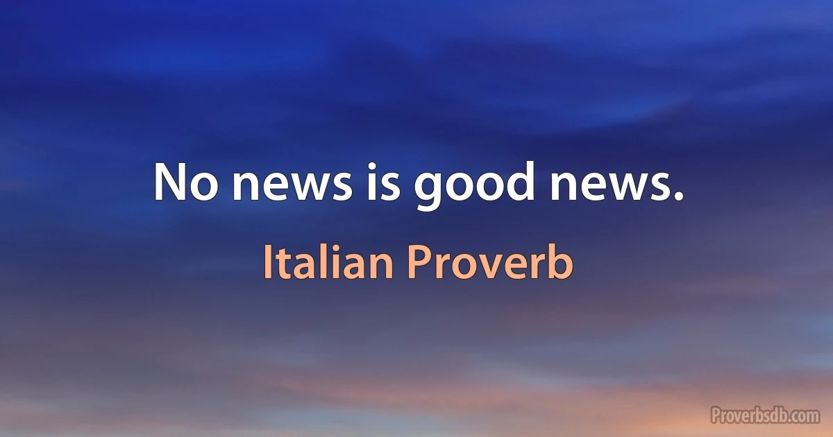 No news is good news. (Italian Proverb)