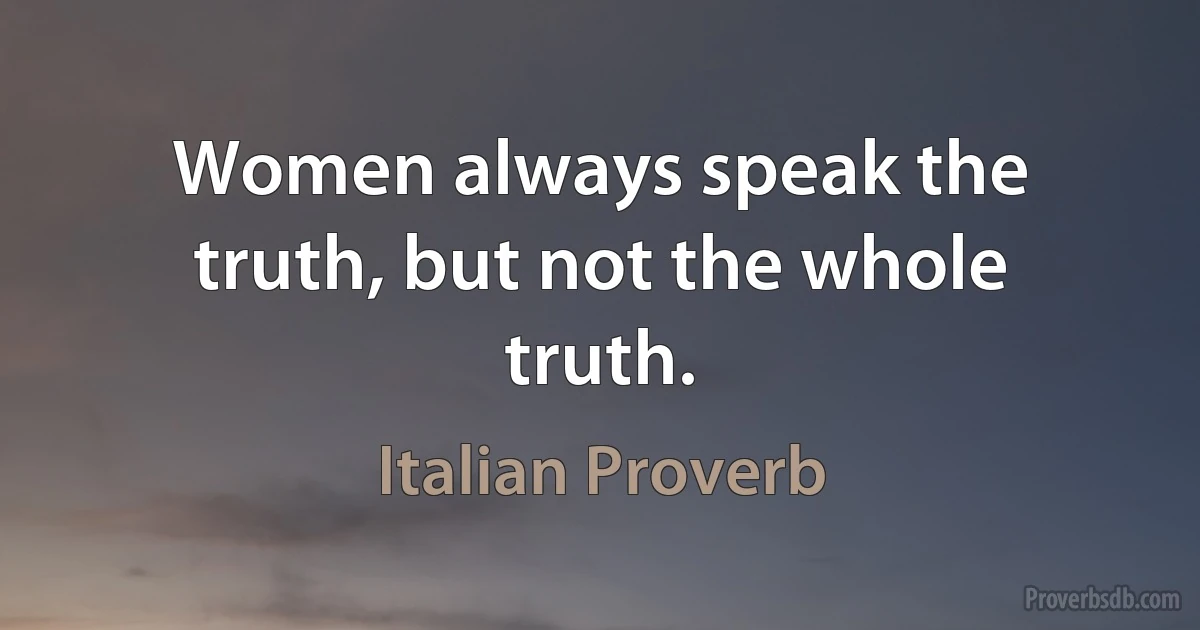 Women always speak the truth, but not the whole truth. (Italian Proverb)