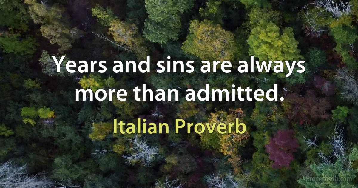 Years and sins are always more than admitted. (Italian Proverb)