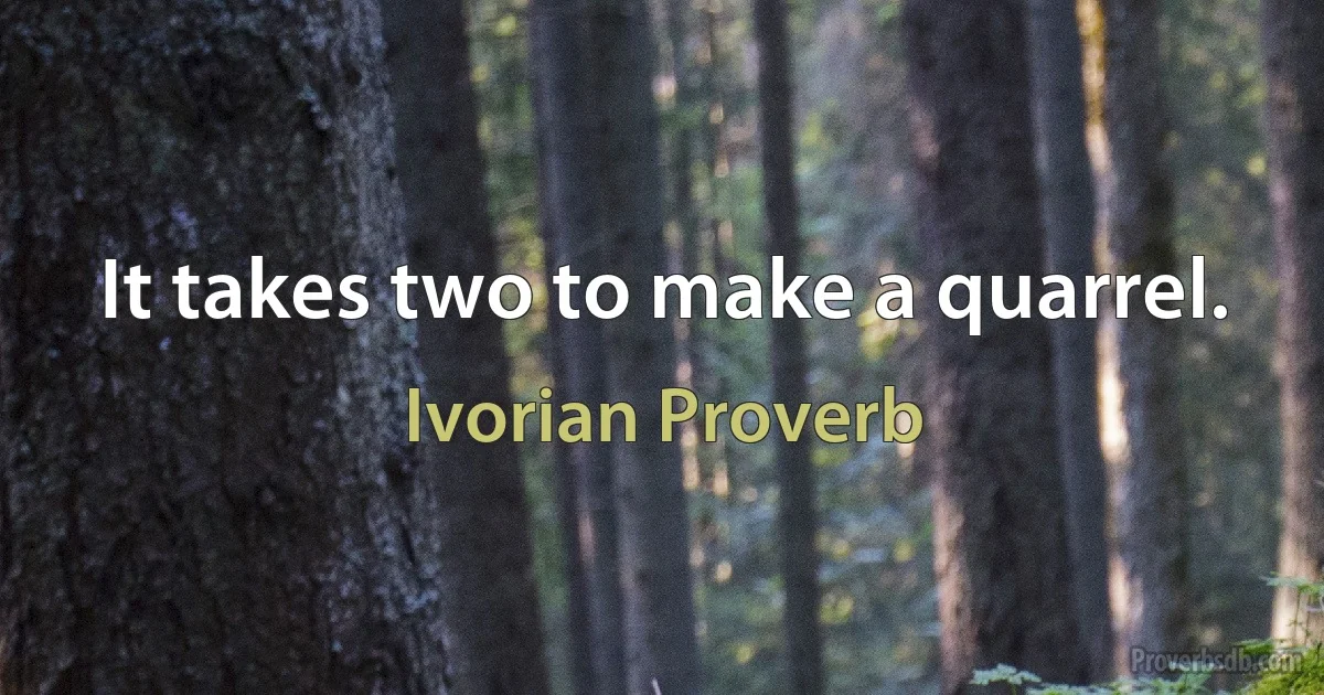 It takes two to make a quarrel. (Ivorian Proverb)