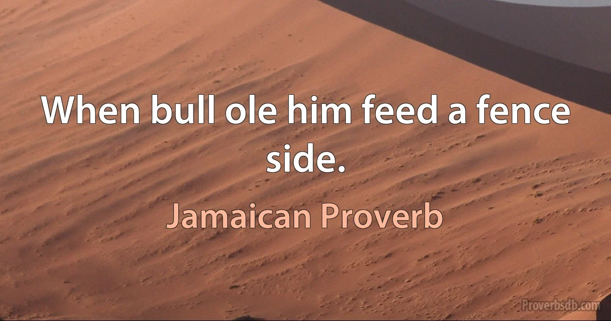 When bull ole him feed a fence side. (Jamaican Proverb)