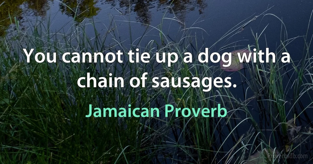 You cannot tie up a dog with a chain of sausages. (Jamaican Proverb)