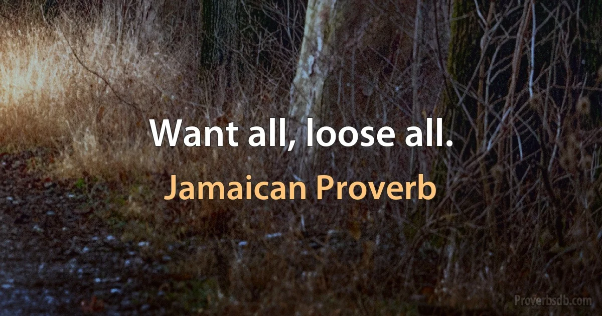 Want all, loose all. (Jamaican Proverb)