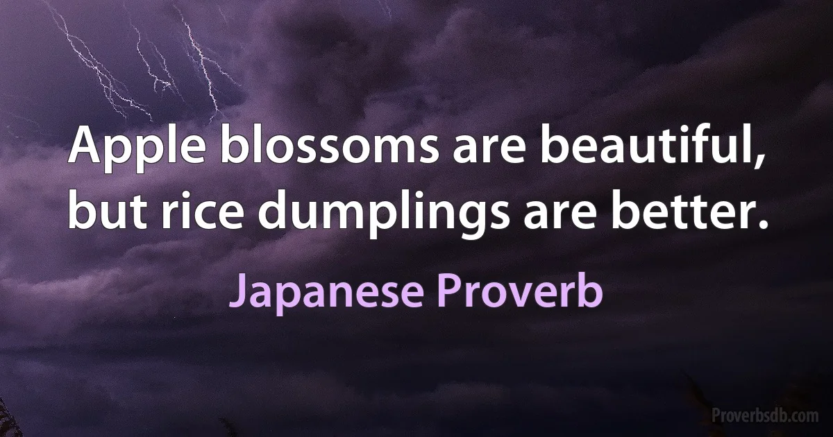 Apple blossoms are beautiful, but rice dumplings are better. (Japanese Proverb)