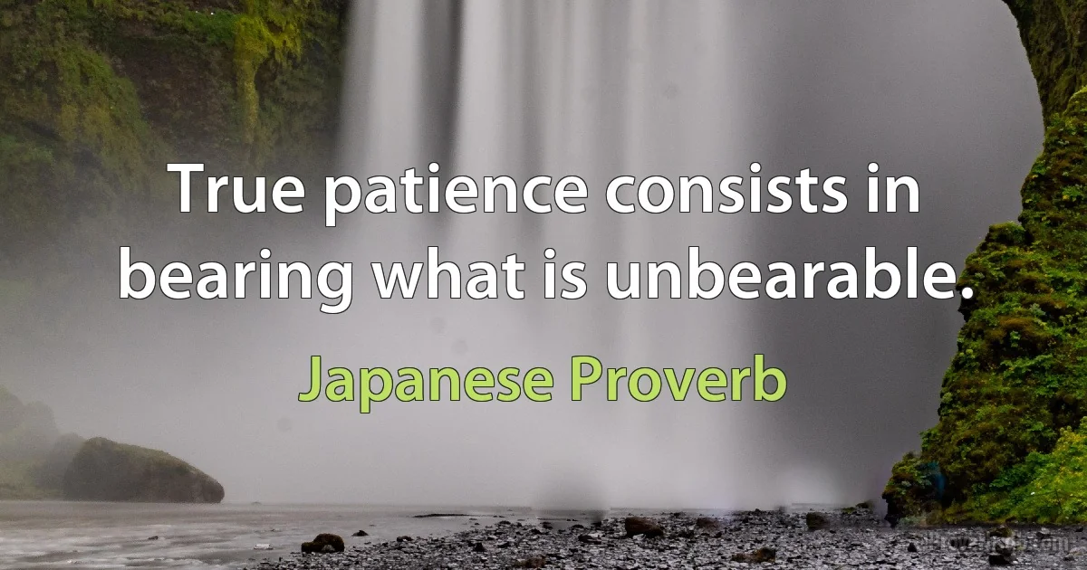 True patience consists in bearing what is unbearable. (Japanese Proverb)