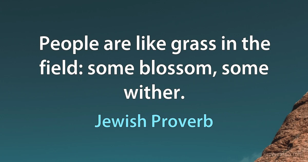 People are like grass in the field: some blossom, some wither. (Jewish Proverb)