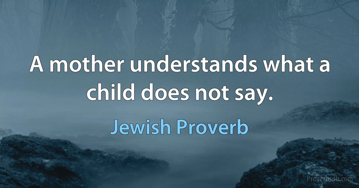 A mother understands what a child does not say. (Jewish Proverb)