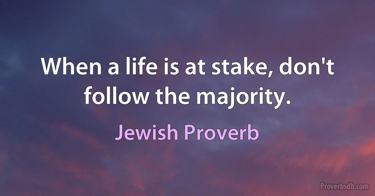 When a life is at stake, don't follow the majority. (Jewish Proverb)