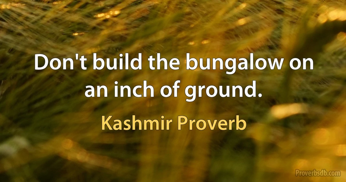 Don't build the bungalow on an inch of ground. (Kashmir Proverb)