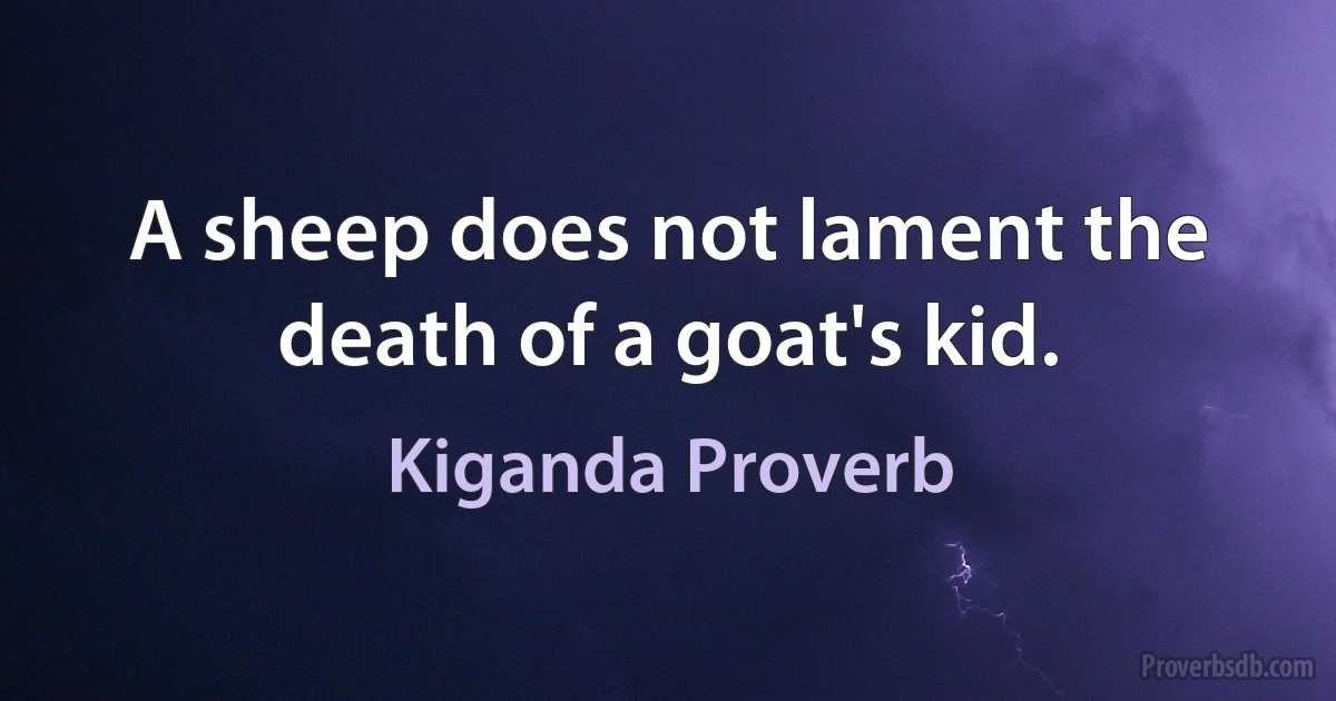 A sheep does not lament the death of a goat's kid. (Kiganda Proverb)