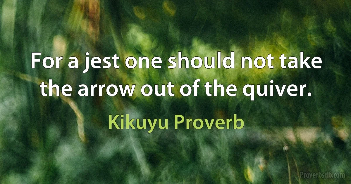 For a jest one should not take the arrow out of the quiver. (Kikuyu Proverb)