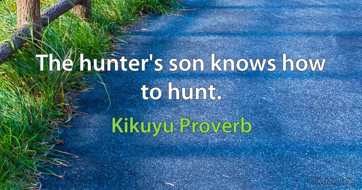 The hunter's son knows how to hunt. (Kikuyu Proverb)