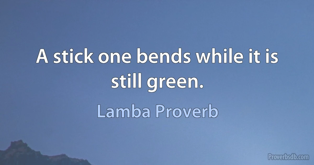 A stick one bends while it is still green. (Lamba Proverb)