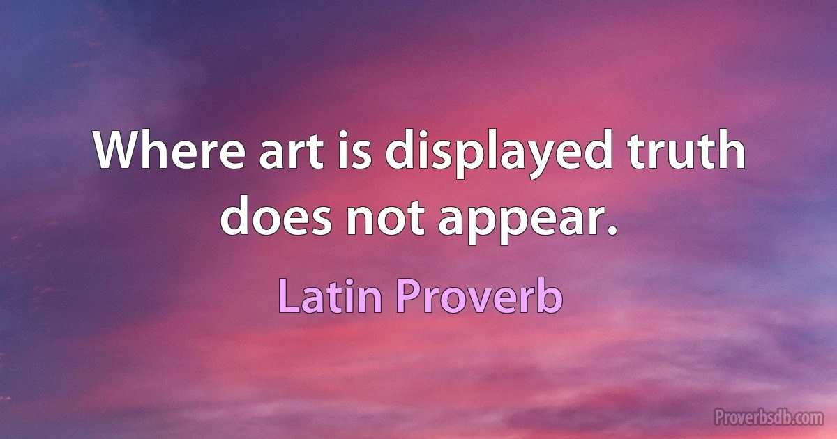 Where art is displayed truth does not appear. (Latin Proverb)