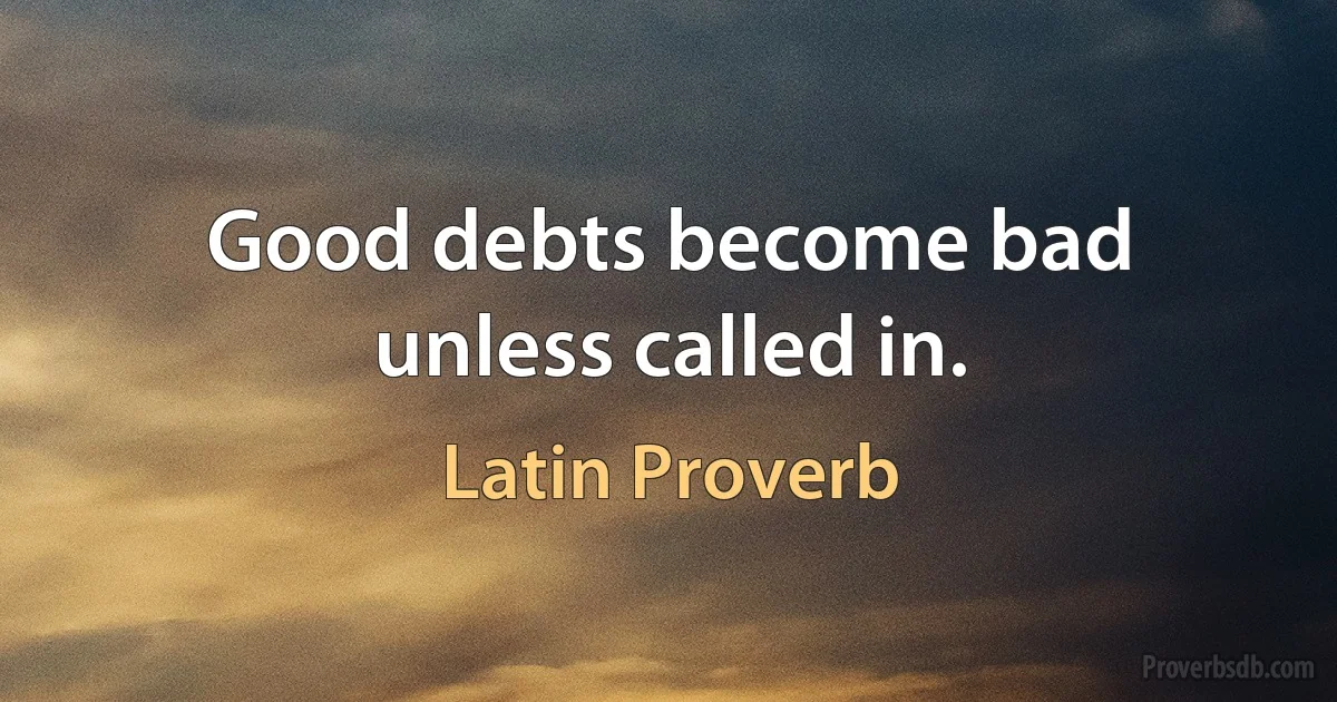 Good debts become bad unless called in. (Latin Proverb)