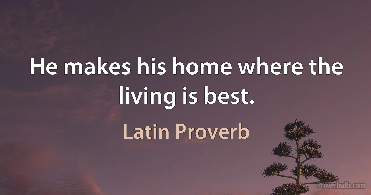 He makes his home where the living is best. (Latin Proverb)