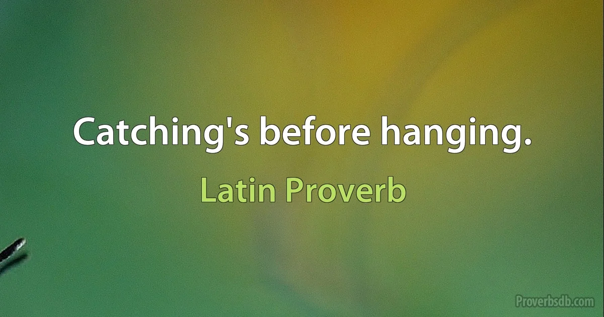 Catching's before hanging. (Latin Proverb)