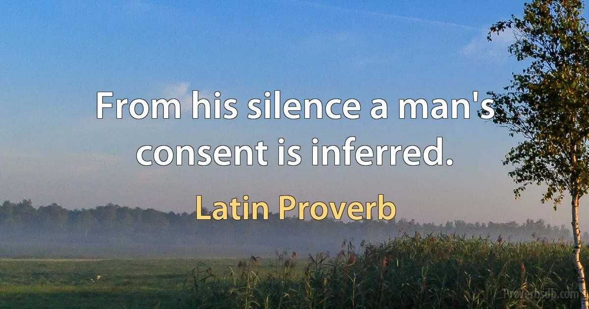 From his silence a man's consent is inferred. (Latin Proverb)