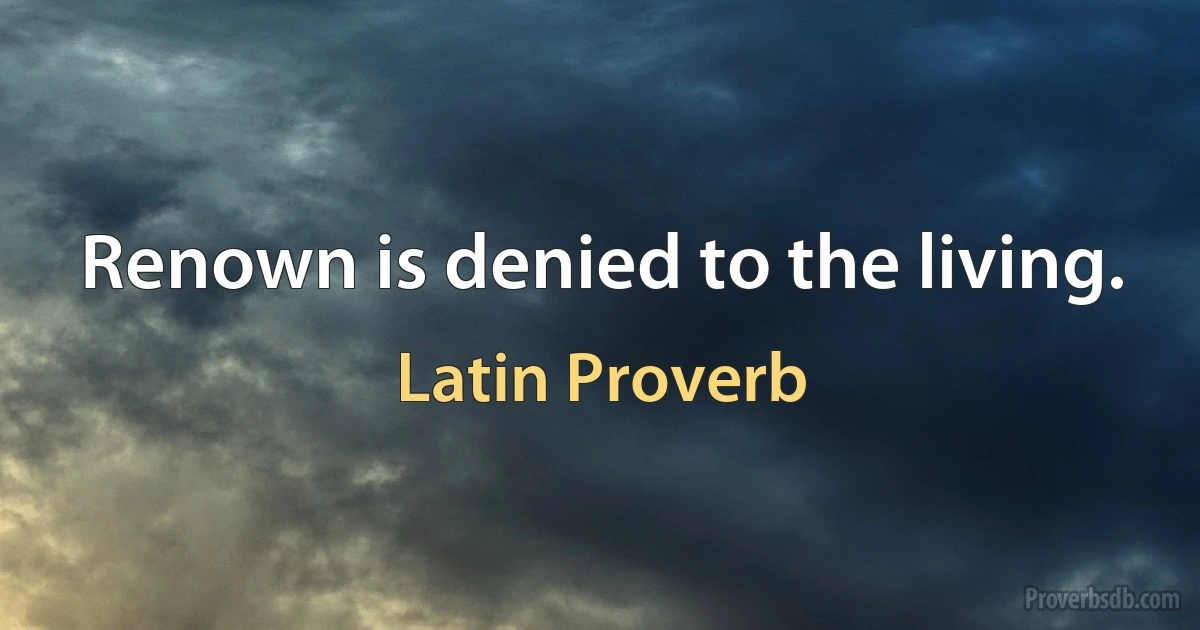 Renown is denied to the living. (Latin Proverb)