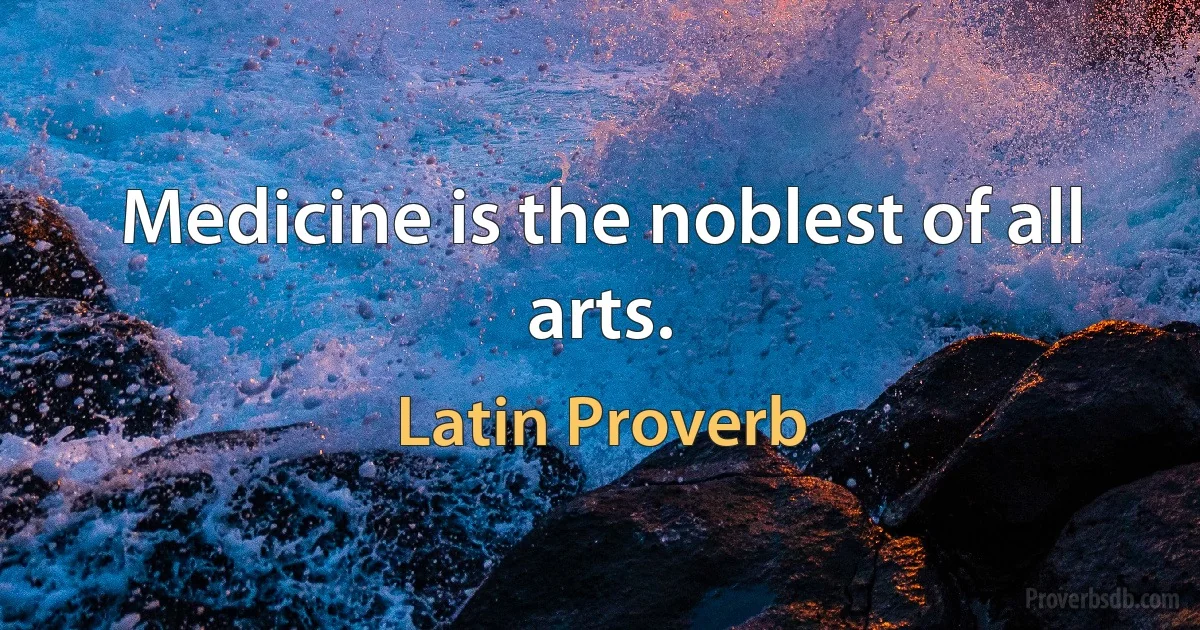 Medicine is the noblest of all arts. (Latin Proverb)