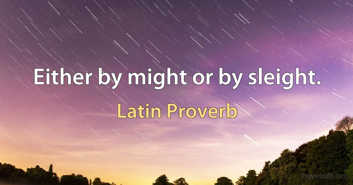 Either by might or by sleight. (Latin Proverb)