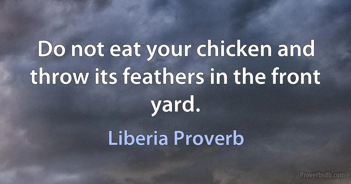 Do not eat your chicken and throw its feathers in the front yard. (Liberia Proverb)