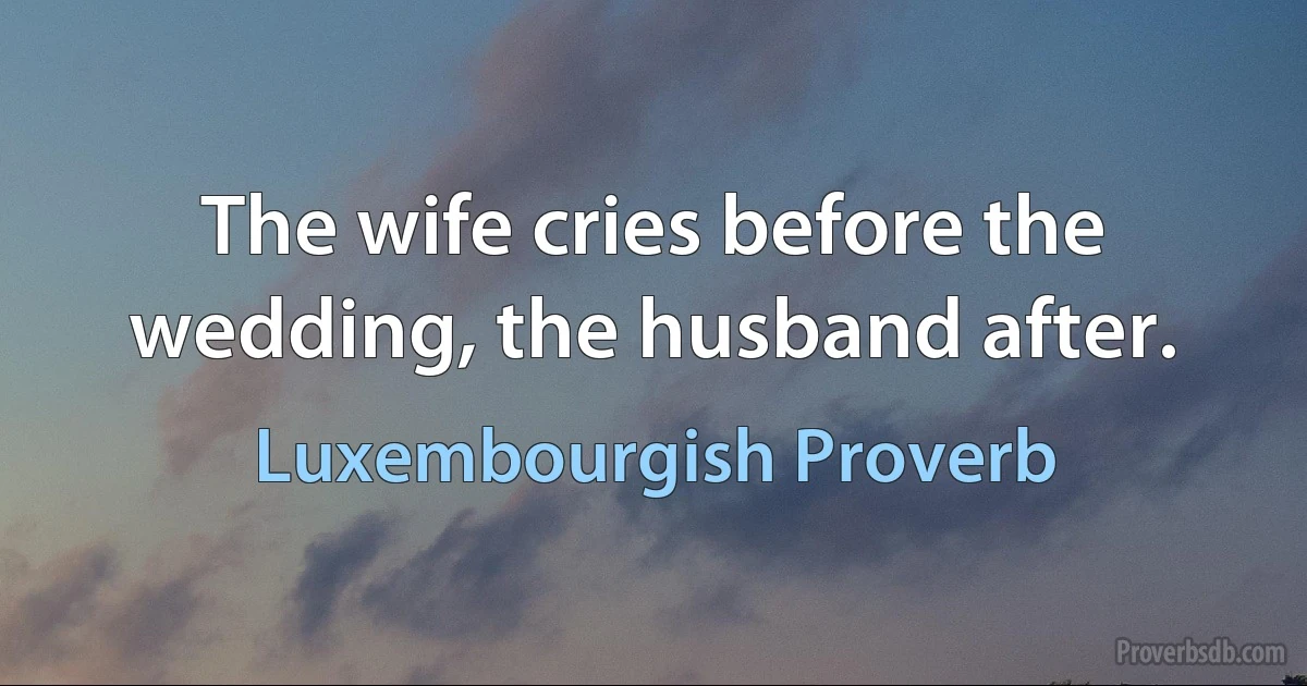 The wife cries before the wedding, the husband after. (Luxembourgish Proverb)