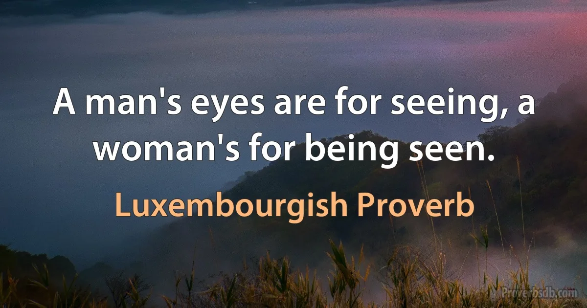 A man's eyes are for seeing, a woman's for being seen. (Luxembourgish Proverb)