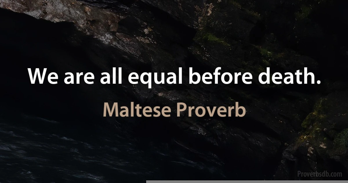 We are all equal before death. (Maltese Proverb)