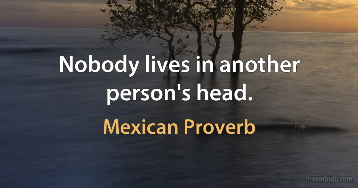 Nobody lives in another person's head. (Mexican Proverb)