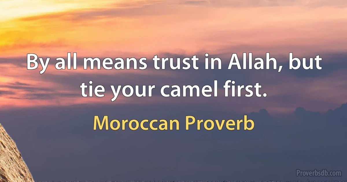 By all means trust in Allah, but tie your camel first. (Moroccan Proverb)