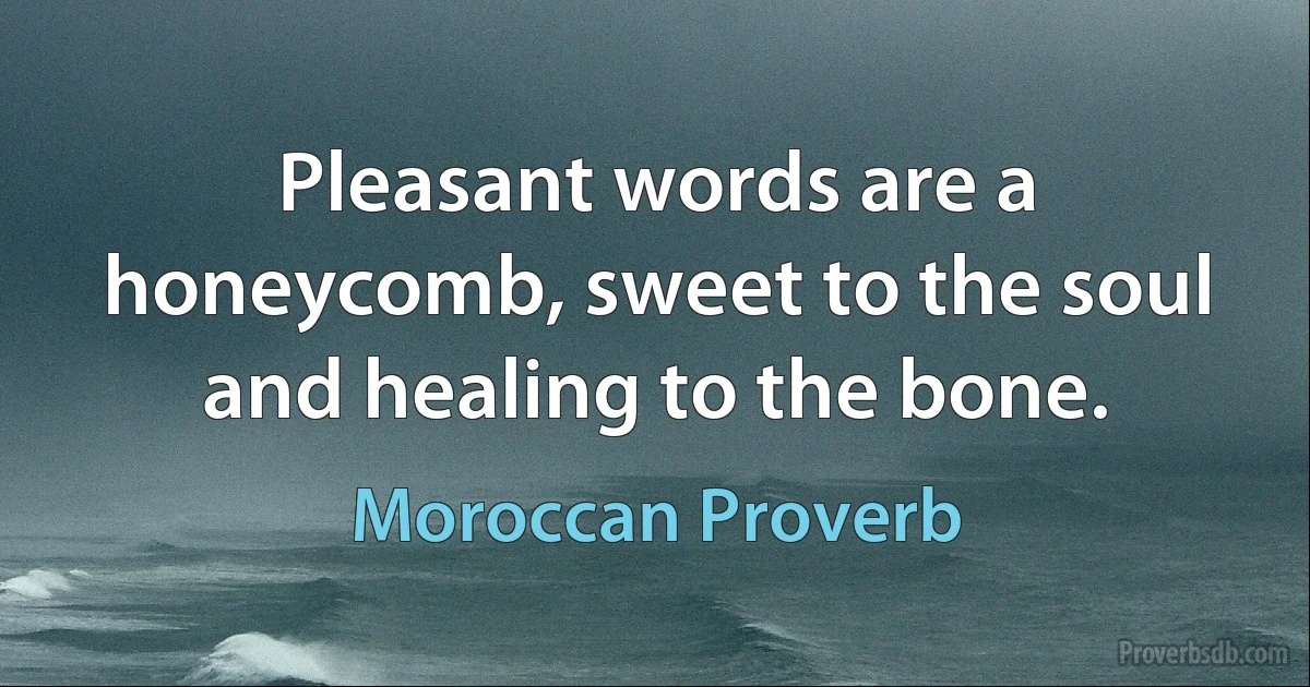 Pleasant words are a honeycomb, sweet to the soul and healing to the bone. (Moroccan Proverb)