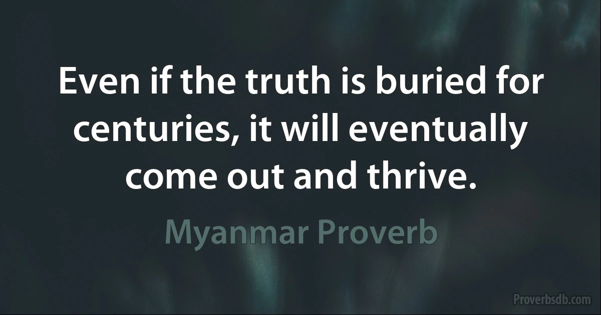 Even if the truth is buried for centuries, it will eventually come out and thrive. (Myanmar Proverb)