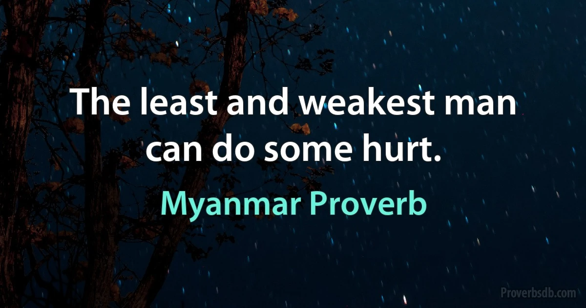 The least and weakest man can do some hurt. (Myanmar Proverb)