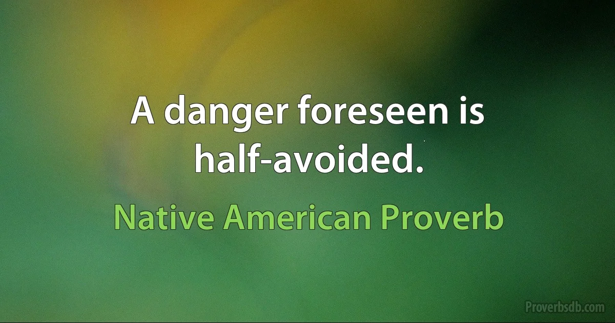 A danger foreseen is half-avoided. (Native American Proverb)