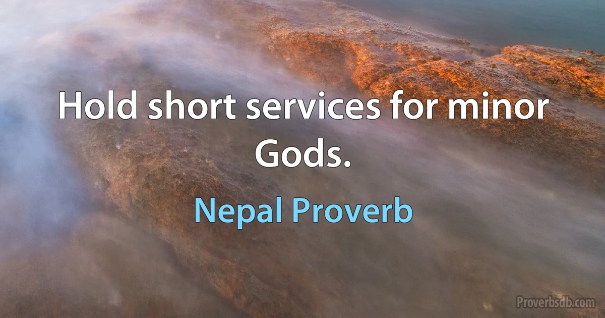 Hold short services for minor Gods. (Nepal Proverb)