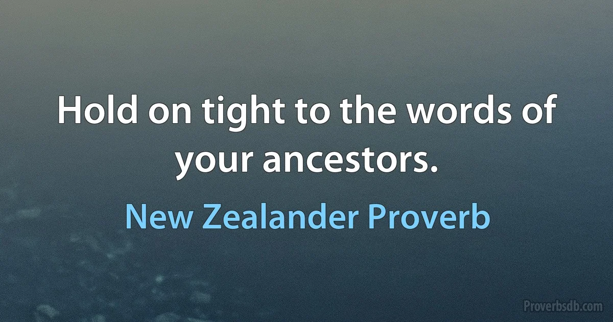 Hold on tight to the words of your ancestors. (New Zealander Proverb)