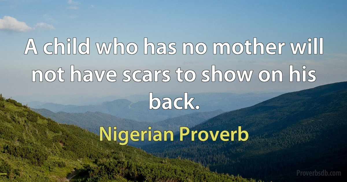 A child who has no mother will not have scars to show on his back. (Nigerian Proverb)