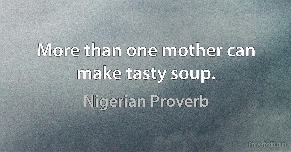 More than one mother can make tasty soup. (Nigerian Proverb)