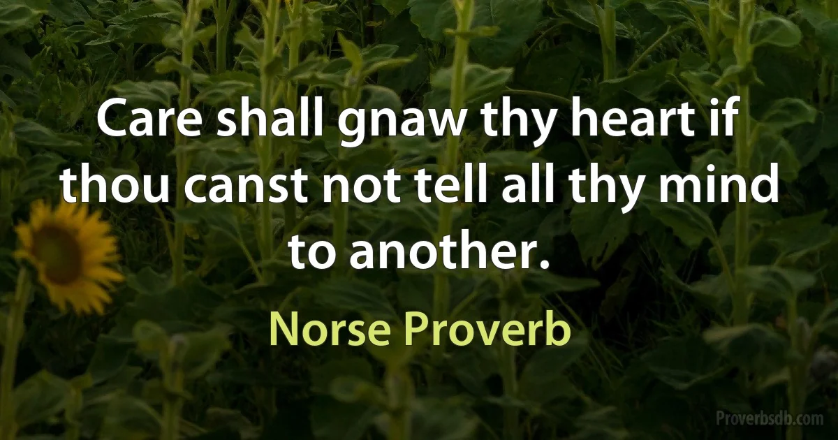 Care shall gnaw thy heart if thou canst not tell all thy mind to another. (Norse Proverb)