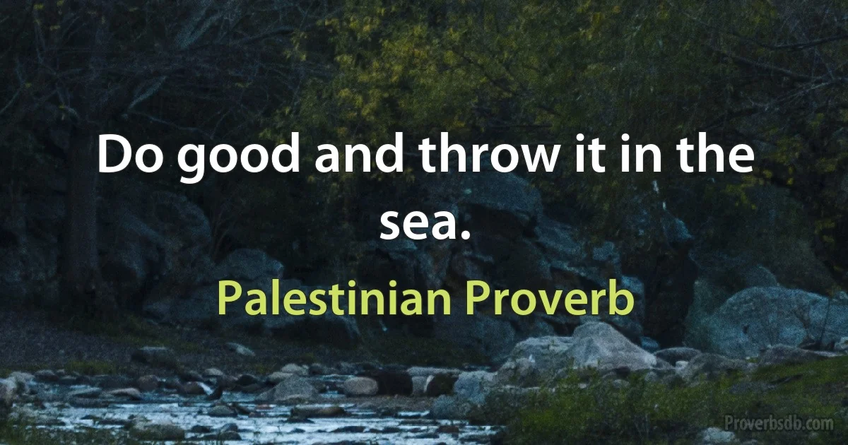 Do good and throw it in the sea. (Palestinian Proverb)