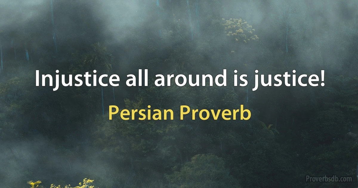 Injustice all around is justice! (Persian Proverb)