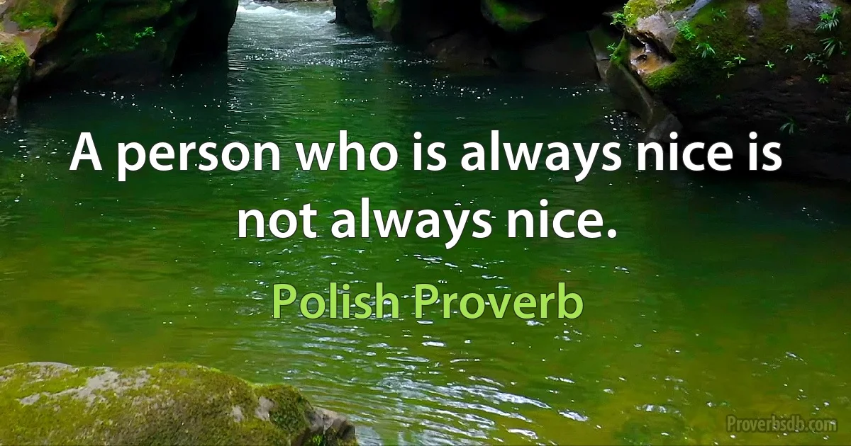 A person who is always nice is not always nice. (Polish Proverb)