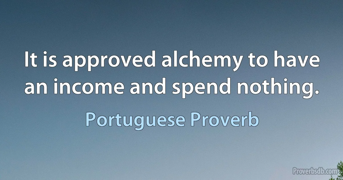 It is approved alchemy to have an income and spend nothing. (Portuguese Proverb)