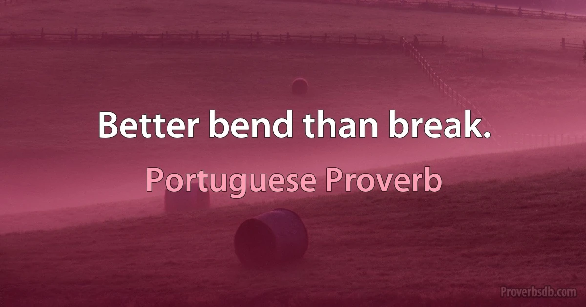 Better bend than break. (Portuguese Proverb)